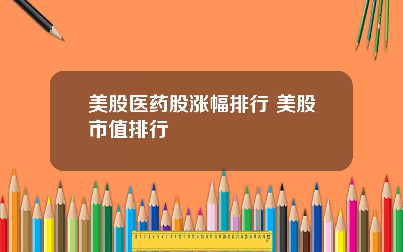 美股医药股涨幅排行 美股市值排行